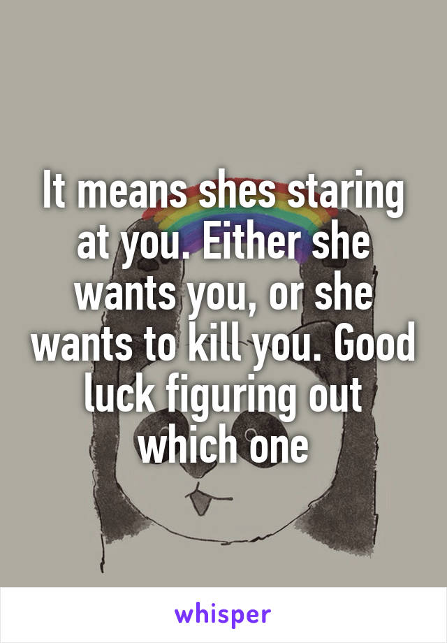 It means shes staring at you. Either she wants you, or she wants to kill you. Good luck figuring out which one