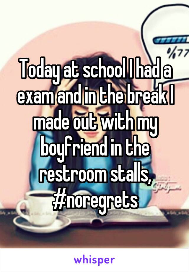 Today at school I had a exam and in the break I made out with my boyfriend in the restroom stalls, #noregrets