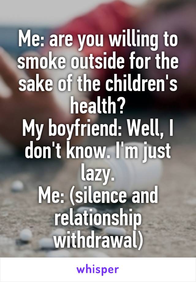 Me: are you willing to smoke outside for the sake of the children's health?
My boyfriend: Well, I don't know. I'm just lazy.
Me: (silence and relationship withdrawal)