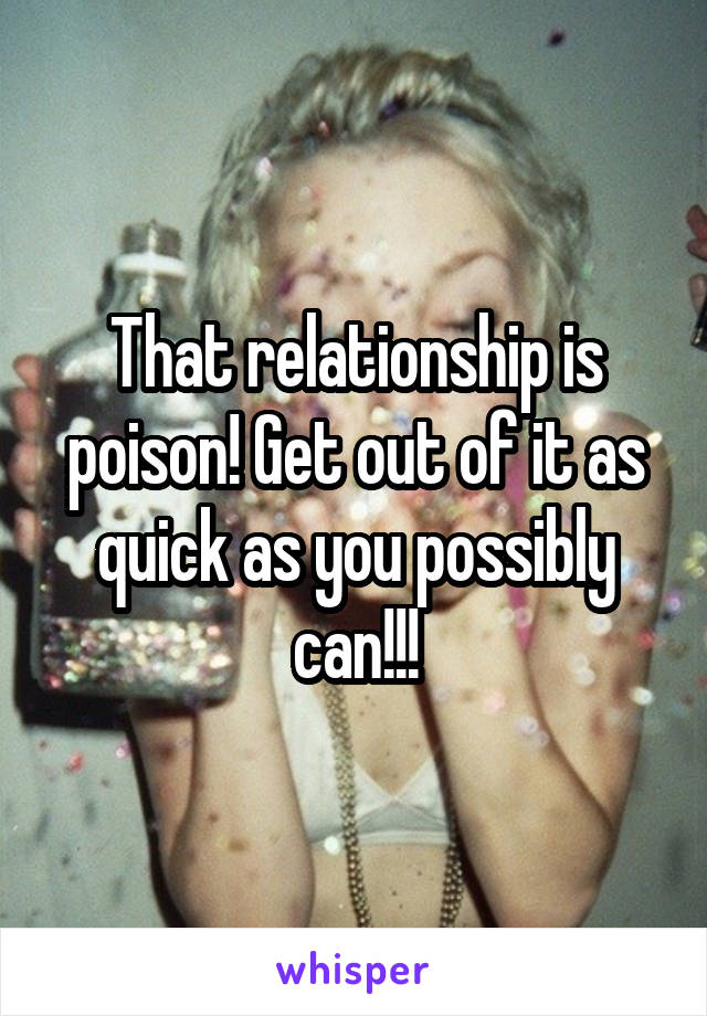 That relationship is poison! Get out of it as quick as you possibly can!!!