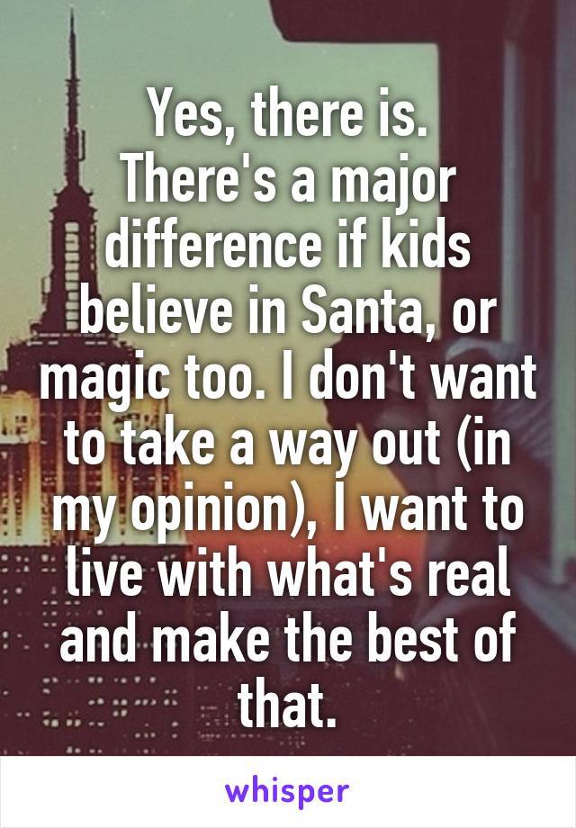Yes, there is.
There's a major difference if kids believe in Santa, or magic too. I don't want to take a way out (in my opinion), I want to live with what's real and make the best of that.