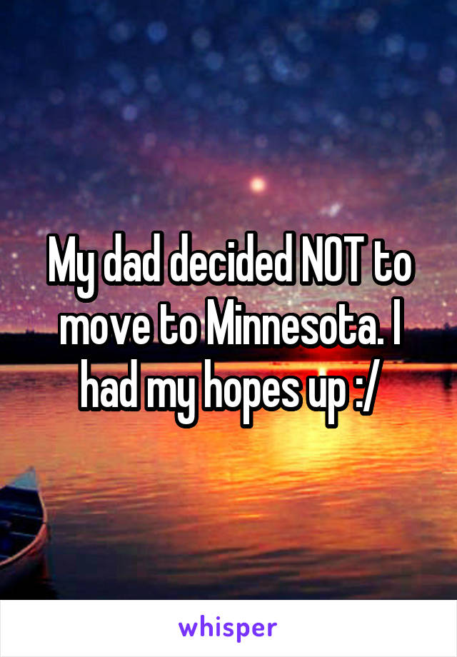 My dad decided NOT to move to Minnesota. I had my hopes up :/