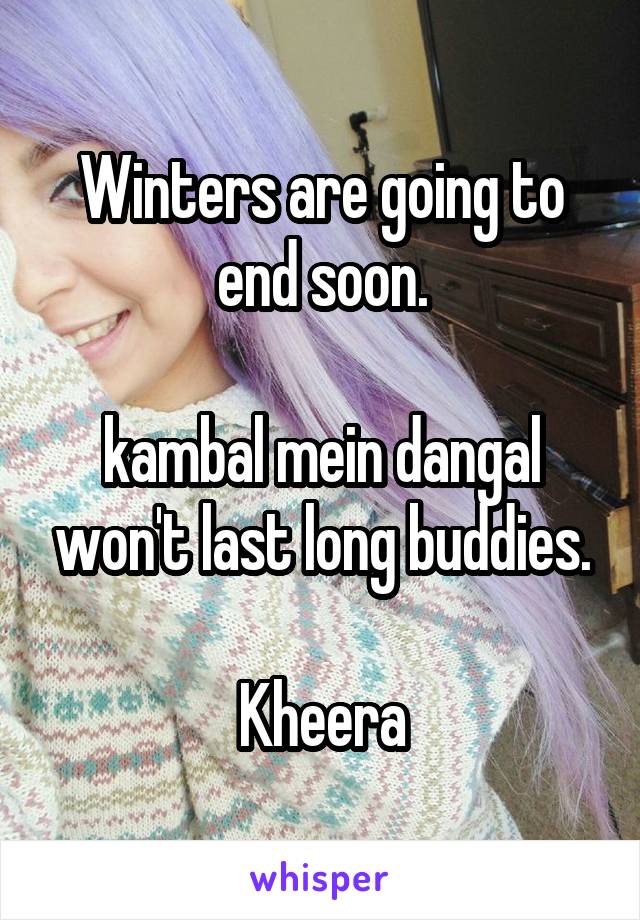 Winters are going to end soon.

kambal mein dangal won't last long buddies.

Kheera