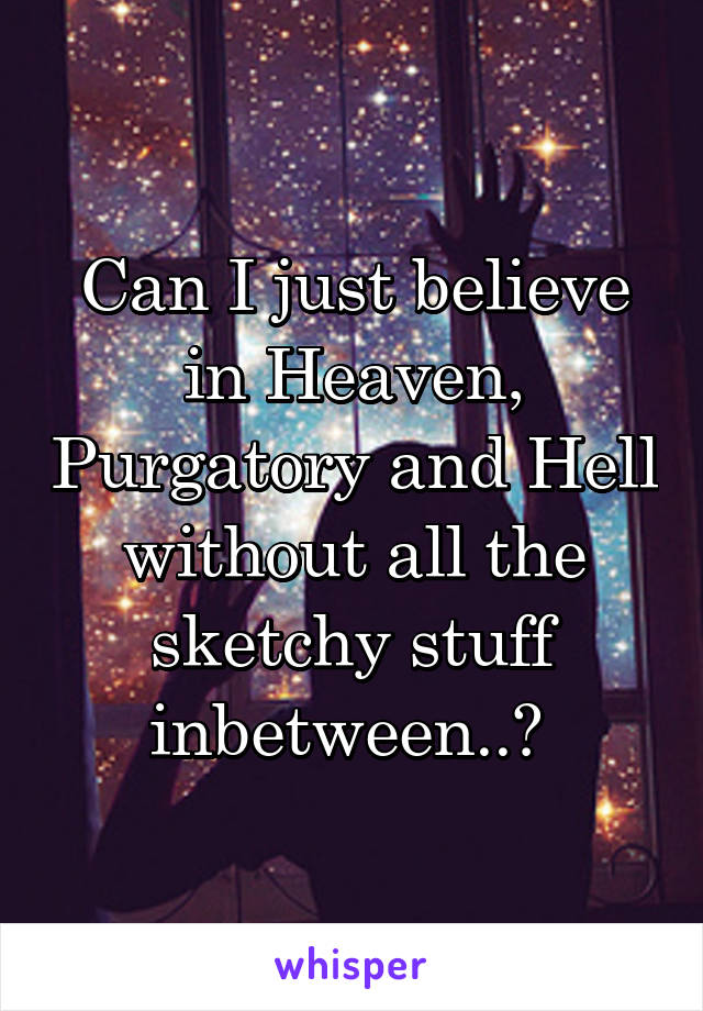 Can I just believe in Heaven, Purgatory and Hell without all the sketchy stuff inbetween..? 