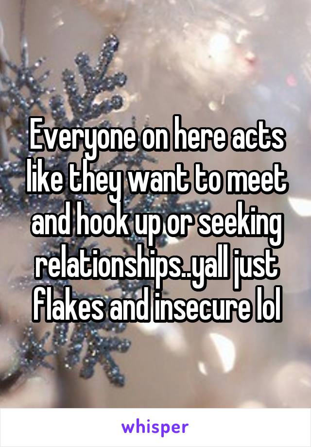 Everyone on here acts like they want to meet and hook up or seeking relationships..yall just flakes and insecure lol