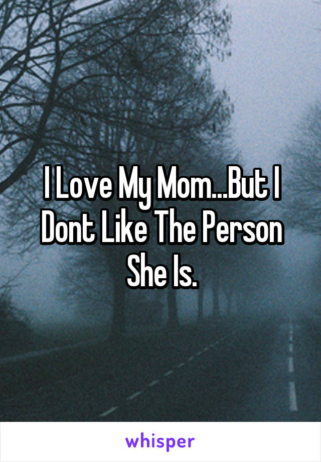 I Love My Mom...But I Dont Like The Person She Is.