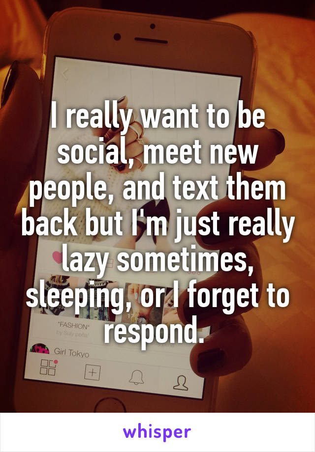 I really want to be social, meet new people, and text them back but I'm just really lazy sometimes, sleeping, or I forget to respond. 