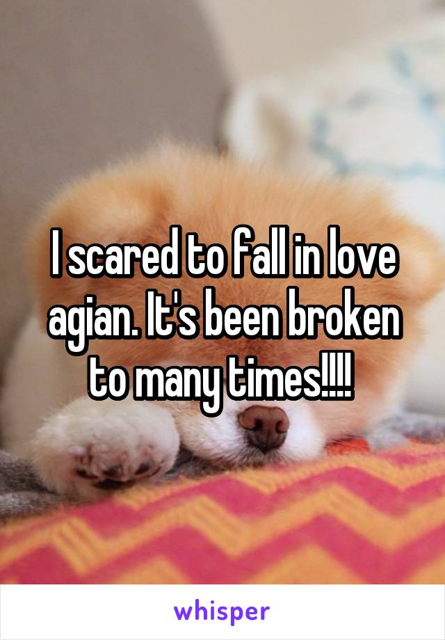 I scared to fall in love agian. It's been broken to many times!!!! 