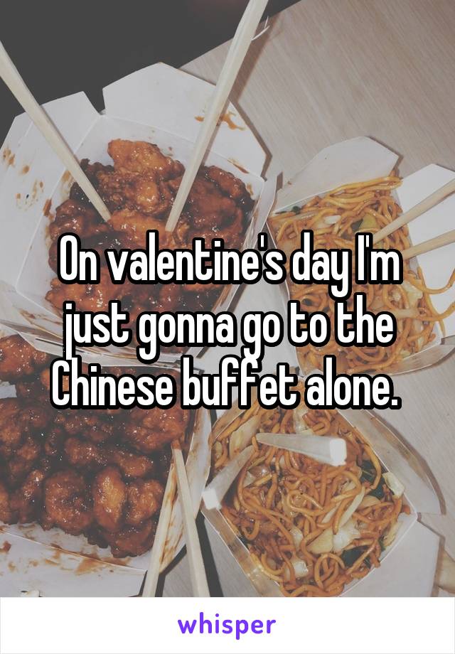 On valentine's day I'm just gonna go to the Chinese buffet alone. 