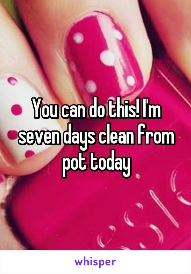 You can do this! I'm seven days clean from pot today