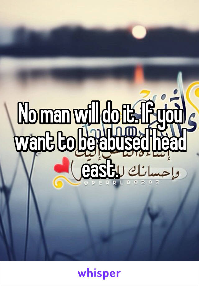 No man will do it. If you want to be abused head east.