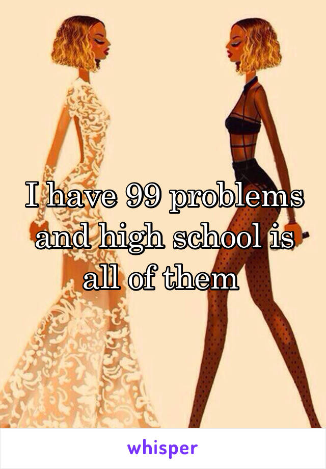 I have 99 problems and high school is all of them 