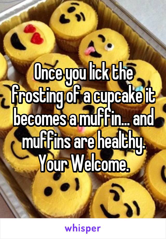 Once you lick the frosting of a cupcake it becomes a muffin... and muffins are healthy.
Your Welcome.