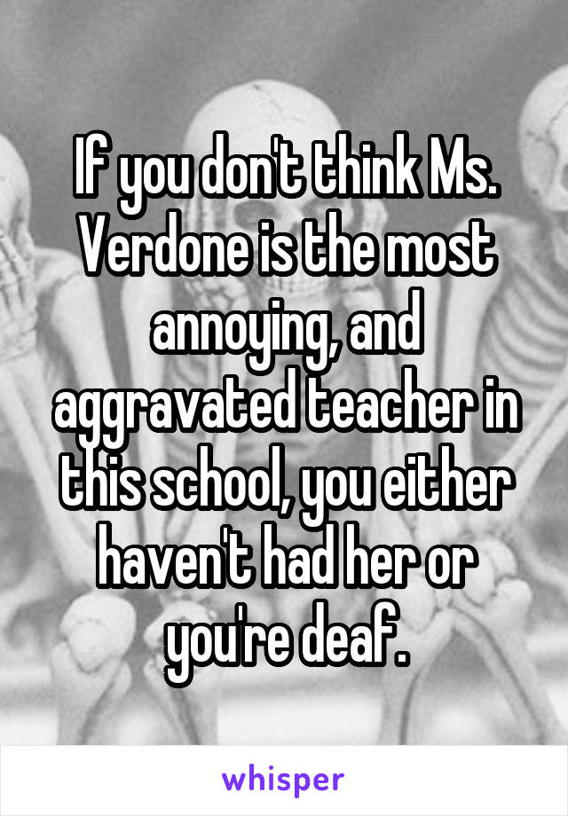 If you don't think Ms. Verdone is the most annoying, and aggravated teacher in this school, you either haven't had her or you're deaf.