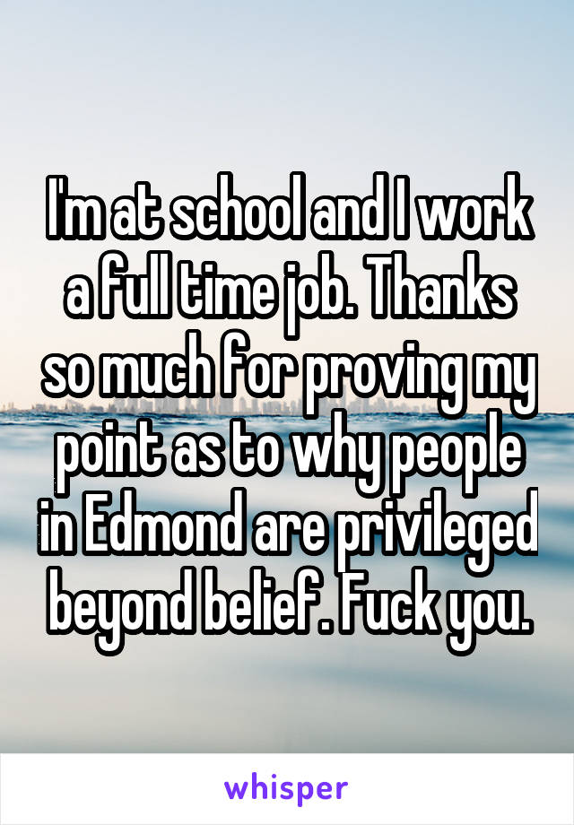 I'm at school and I work a full time job. Thanks so much for proving my point as to why people in Edmond are privileged beyond belief. Fuck you.