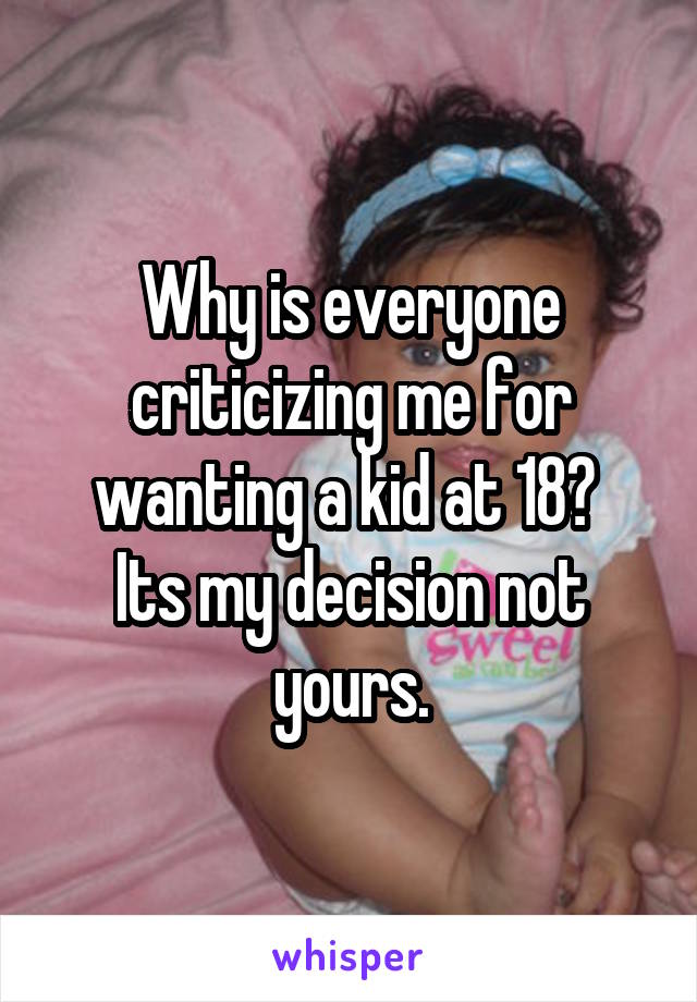 Why is everyone criticizing me for wanting a kid at 18? 
Its my decision not yours.