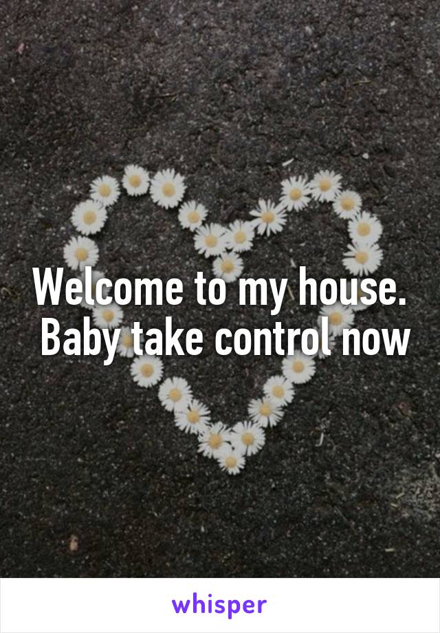 Welcome to my house.  Baby take control now