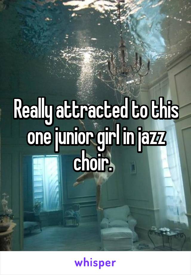 Really attracted to this one junior girl in jazz choir.  