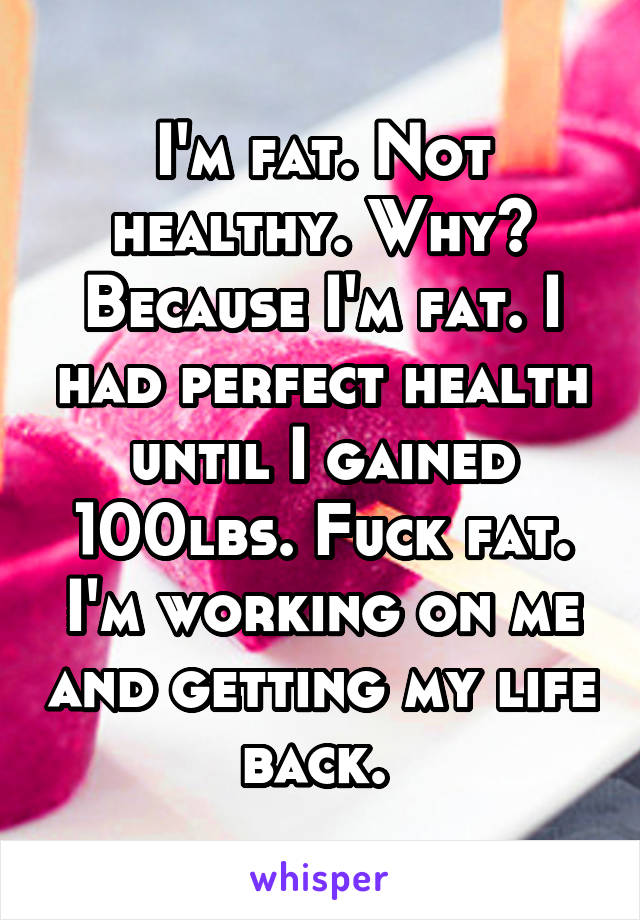 I'm fat. Not healthy. Why? Because I'm fat. I had perfect health until I gained 100lbs. Fuck fat. I'm working on me and getting my life back. 