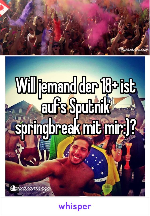 Will jemand der 18+ ist aufs Sputnik springbreak mit mir:)?