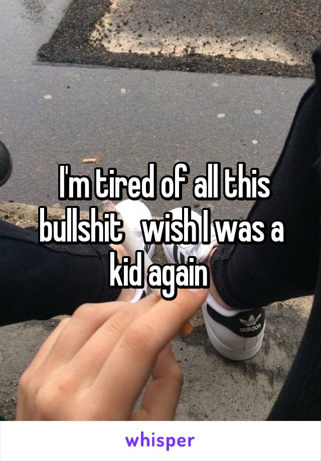  I'm tired of all this bullshit   wish I was a kid again 