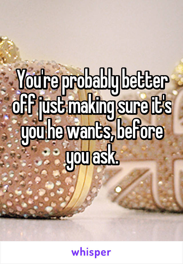 You're probably better off just making sure it's you he wants, before you ask.
