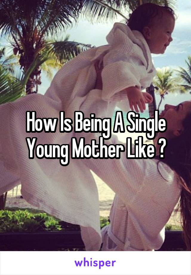 How Is Being A Single Young Mother Like ?