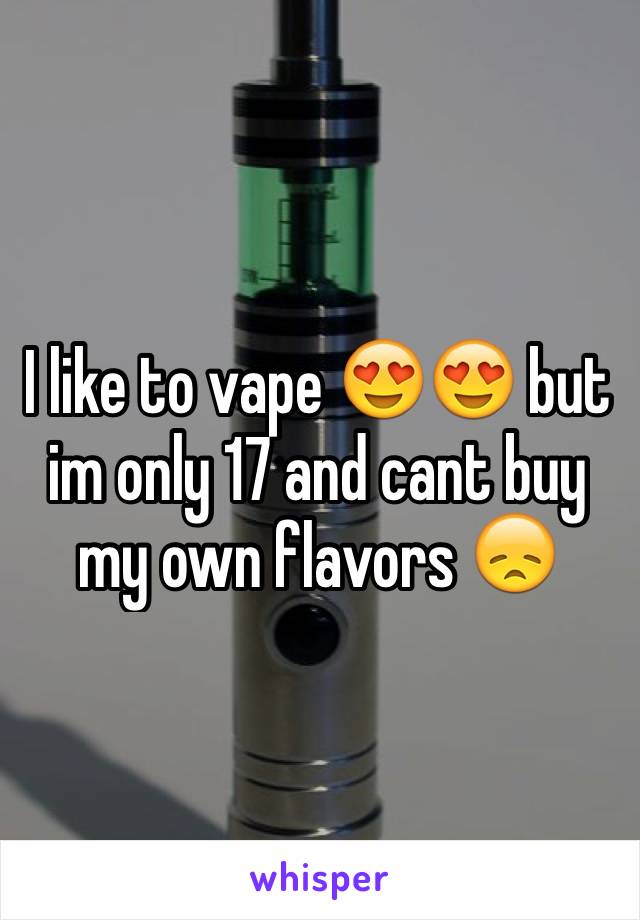 I like to vape 😍😍 but im only 17 and cant buy my own flavors 😞