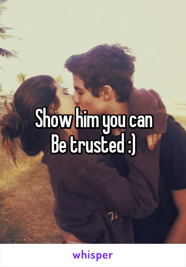 Show him you can
Be trusted :)