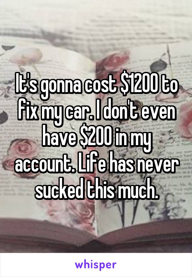 It's gonna cost $1200 to fix my car. I don't even have $200 in my account. Life has never sucked this much.