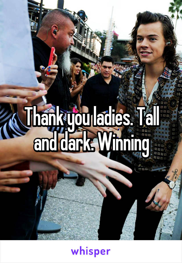 Thank you ladies. Tall and dark. Winning