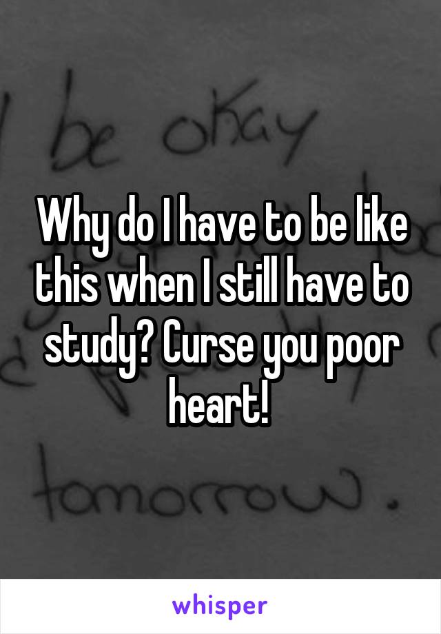 Why do I have to be like this when I still have to study? Curse you poor heart! 