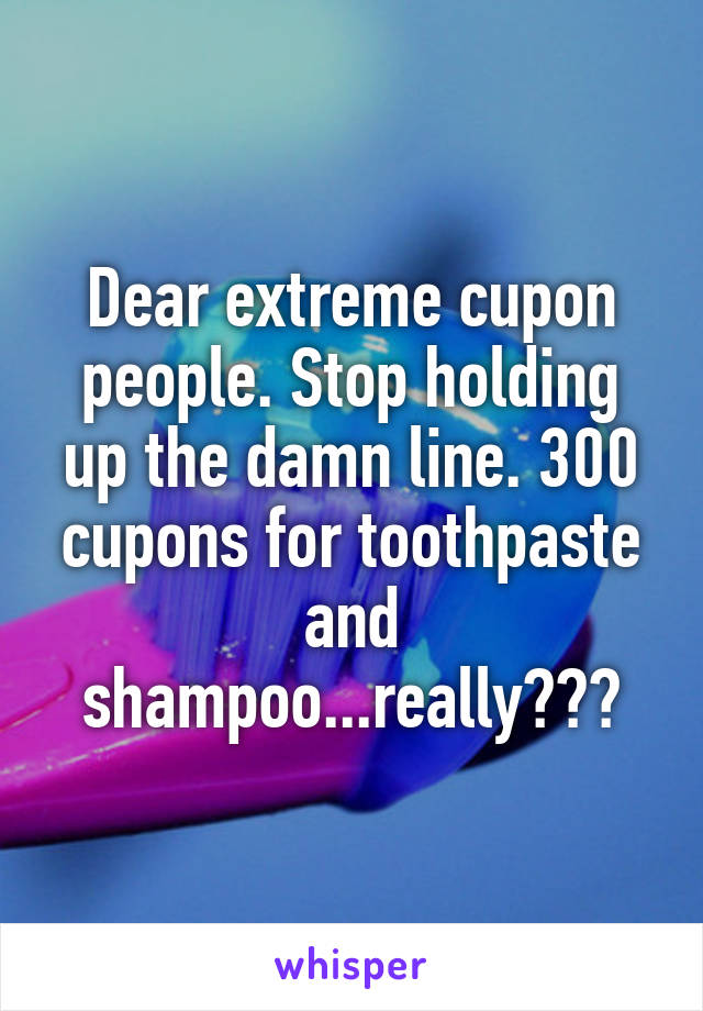 Dear extreme cupon people. Stop holding up the damn line. 300 cupons for toothpaste and shampoo...really???