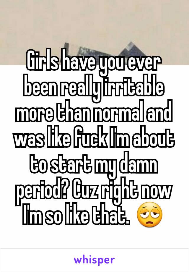 Girls have you ever been really irritable more than normal and was like fuck I'm about to start my damn period? Cuz right now I'm so like that. 😩