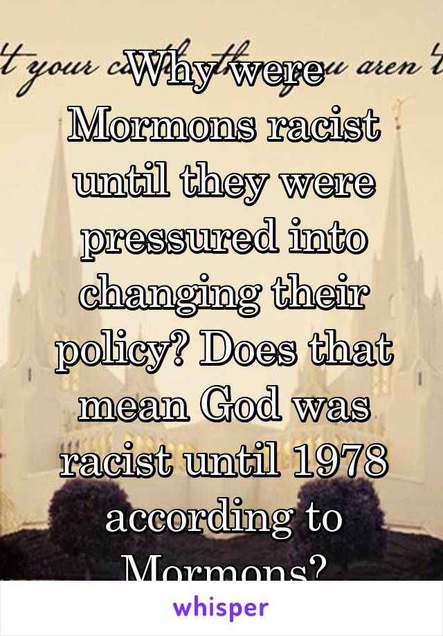 Why were Mormons racist until they were pressured into changing their policy? Does that mean God was racist until 1978 according to Mormons?