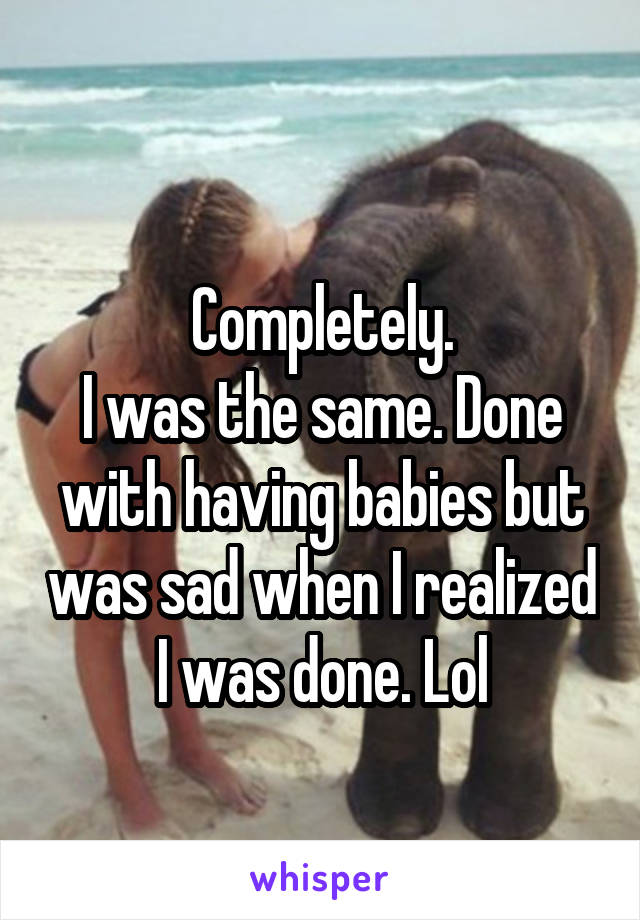 
Completely.
I was the same. Done with having babies but was sad when I realized I was done. Lol