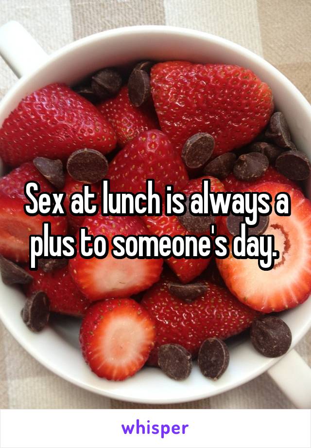 Sex at lunch is always a plus to someone's day. 