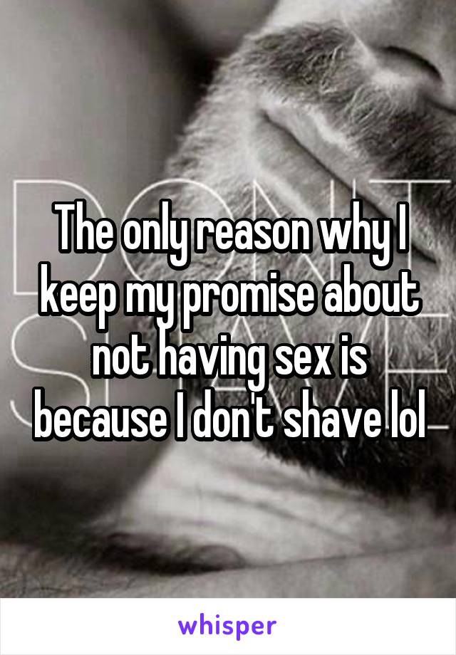 The only reason why I keep my promise about not having sex is because I don't shave lol