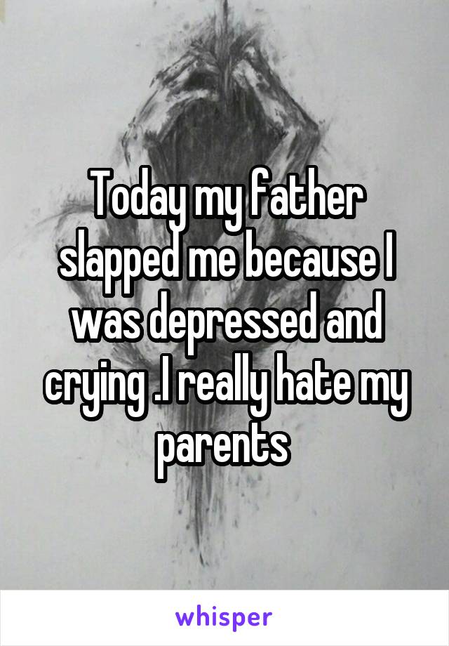 Today my father slapped me because I was depressed and crying .I really hate my parents 