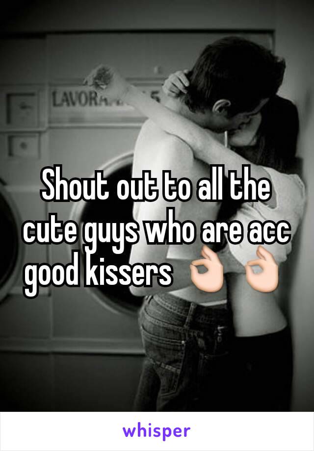 Shout out to all the cute guys who are acc good kissers 👌👌