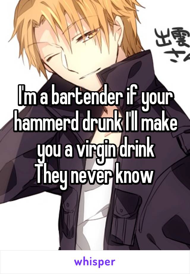 I'm a bartender if your hammerd drunk I'll make you a virgin drink
They never know 