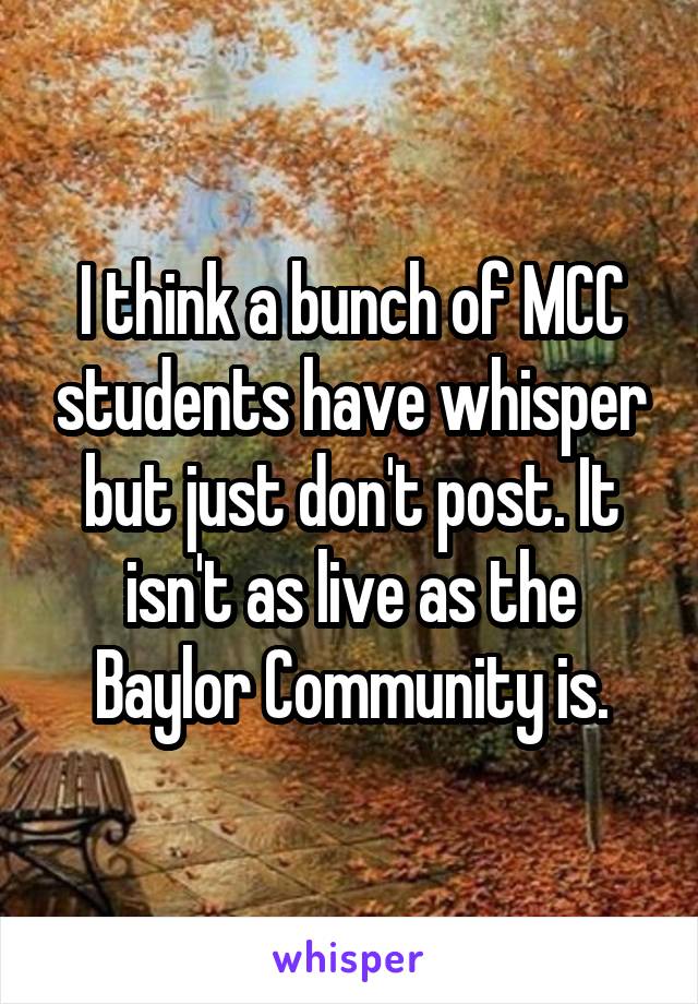 I think a bunch of MCC students have whisper but just don't post. It isn't as live as the Baylor Community is.