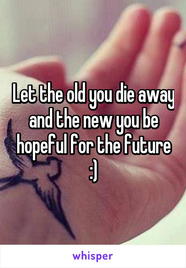 Let the old you die away and the new you be hopeful for the future :)