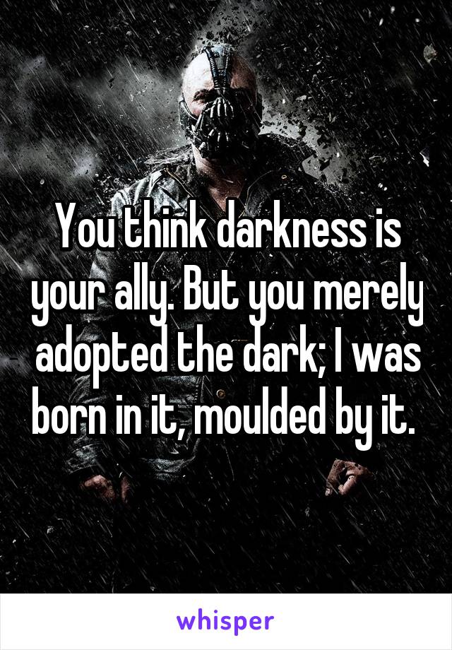 You think darkness is your ally. But you merely adopted the dark; I was born in it, moulded by it. 