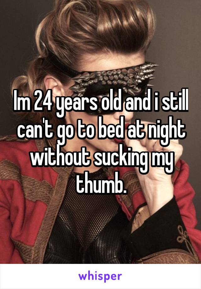 Im 24 years old and i still can't go to bed at night without sucking my thumb.