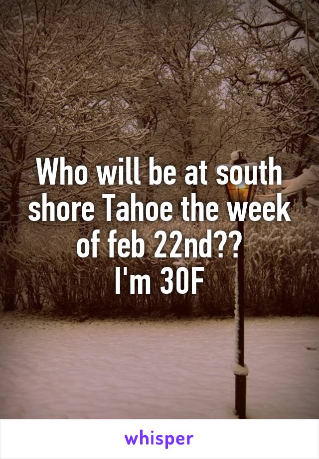 Who will be at south shore Tahoe the week of feb 22nd??
I'm 30F