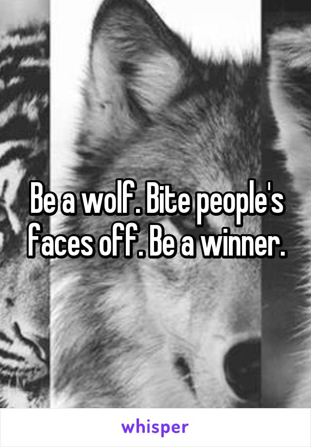 Be a wolf. Bite people's faces off. Be a winner.