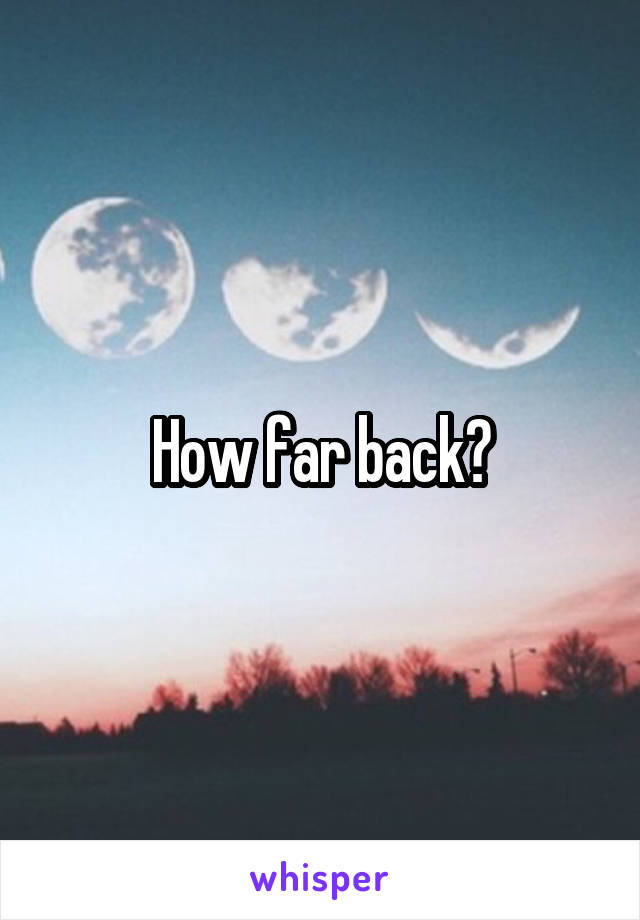 How far back?