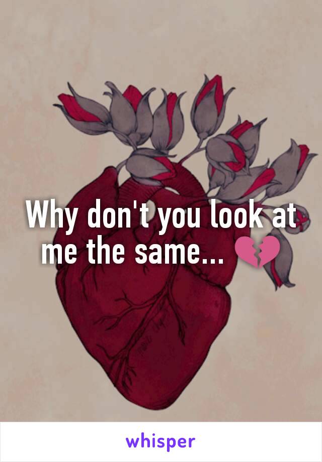 Why don't you look at me the same... 💔