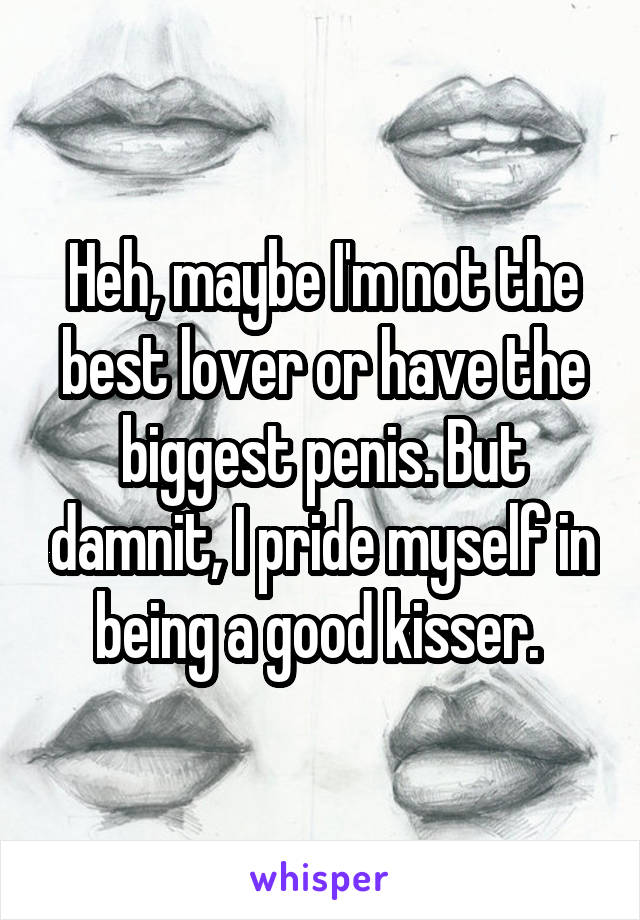 Heh, maybe I'm not the best lover or have the biggest penis. But damnit, I pride myself in being a good kisser. 